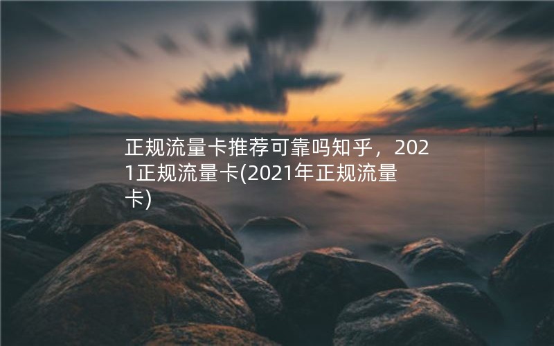 正规流量卡推荐可靠吗知乎，2021正规流量卡(2021年正规流量卡)