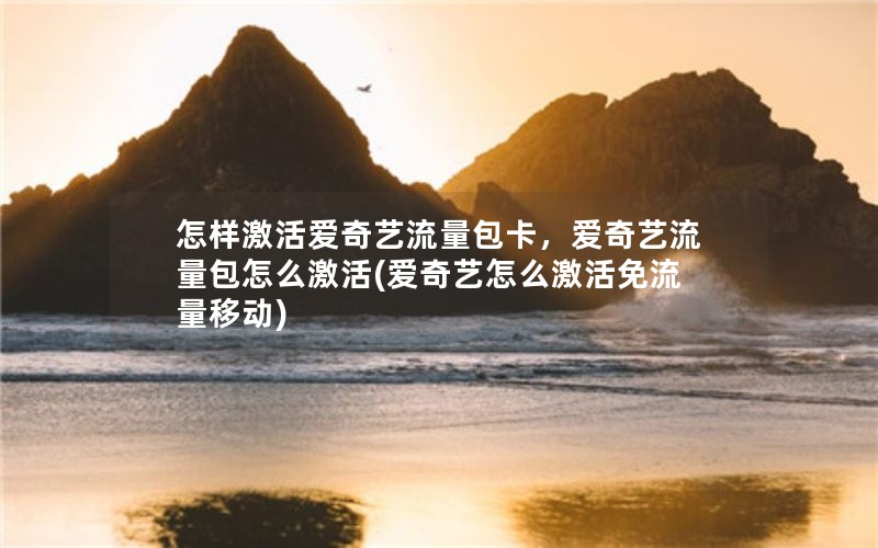 怎样激活爱奇艺流量包卡，爱奇艺流量包怎么激活(爱奇艺怎么激活免流量移动)