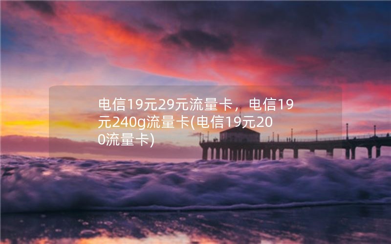 电信19元29元流量卡，电信19元240g流量卡(电信19元200流量卡)