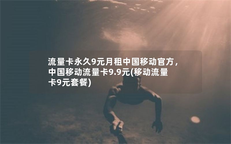 流量卡永久9元月租中国移动官方，中国移动流量卡9.9元(移动流量卡9元套餐)