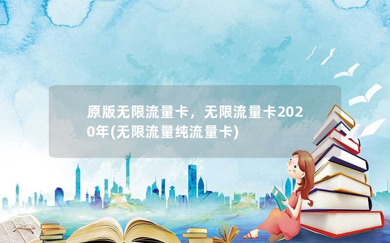 原版无限流量卡，无限流量卡2020年(无限流量纯流量卡)