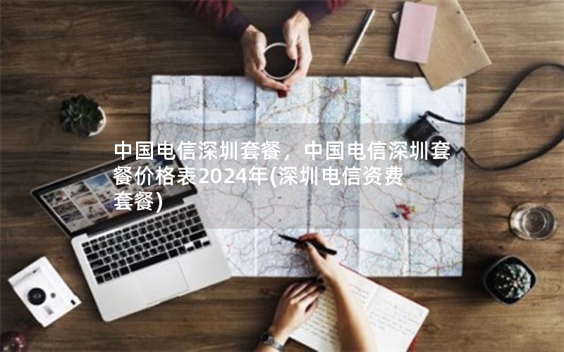 中国电信深圳套餐，中国电信深圳套餐价格表2024年(深圳电信资费套餐)