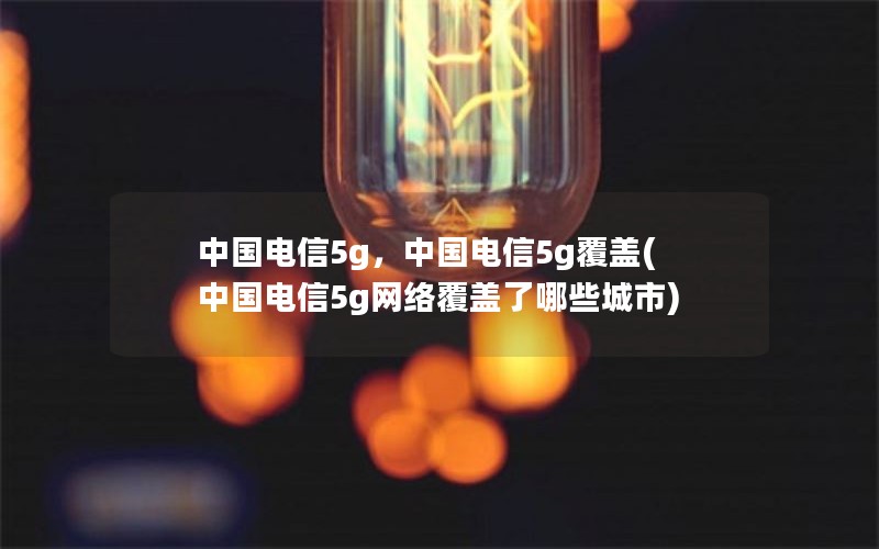 中国电信5g，中国电信5g覆盖(中国电信5g网络覆盖了哪些城市)