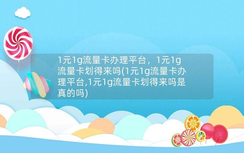 1元1g流量卡办理平台，1元1g流量卡划得来吗(1元1g流量卡办理平台,1元1g流量卡划得来吗是真的吗)