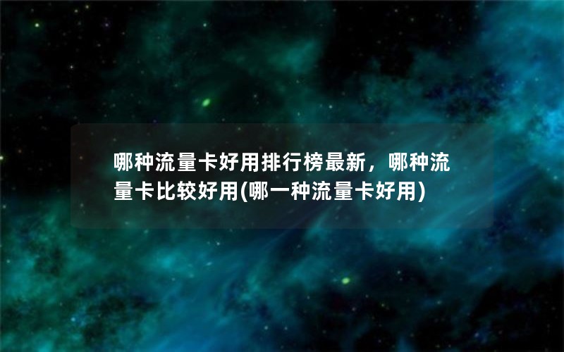 哪种流量卡好用排行榜最新，哪种流量卡比较好用(哪一种流量卡好用)