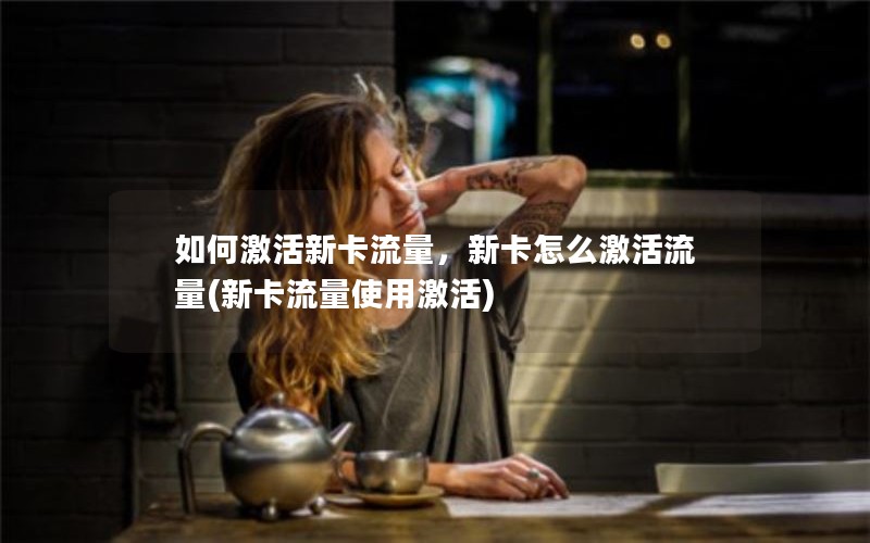 如何激活新卡流量，新卡怎么激活流量(新卡流量使用激活)