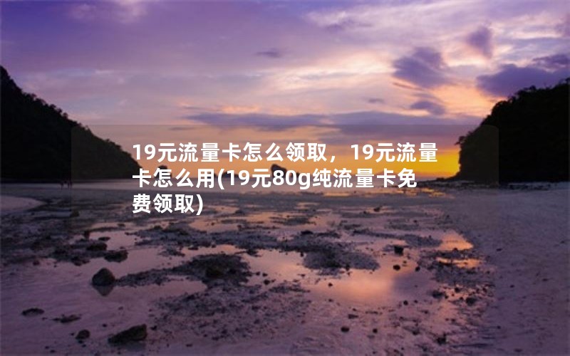 19元流量卡怎么领取，19元流量卡怎么用(19元80g纯流量卡免费领取)