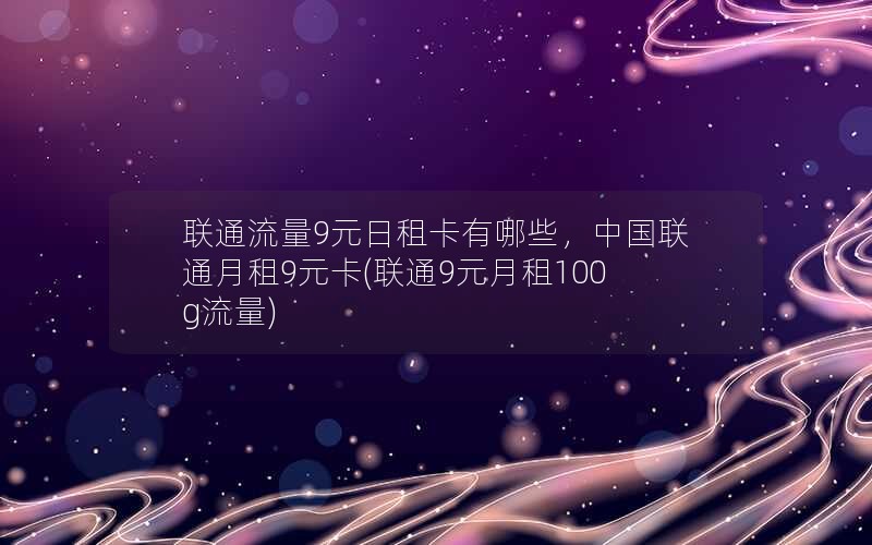 联通流量9元日租卡有哪些，中国联通月租9元卡(联通9元月租100g流量)