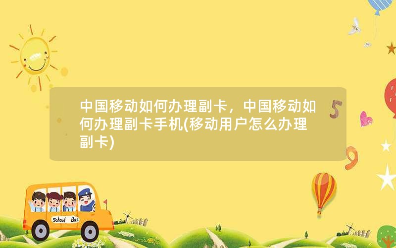 中国移动如何办理副卡，中国移动如何办理副卡手机(移动用户怎么办理副卡)