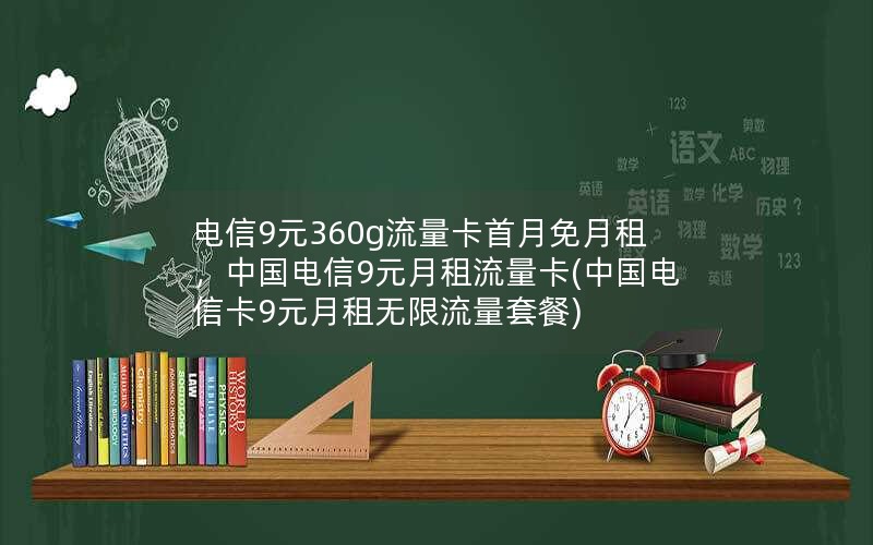 电信9元360g流量卡首月免月租，中国电信9元月租流量卡(中国电信卡9元月租无限流量套餐)