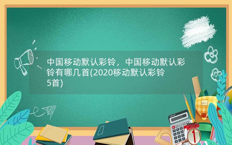 中国移动默认彩铃，中国移动默认彩铃有哪几首(2020移动默认彩铃5首)