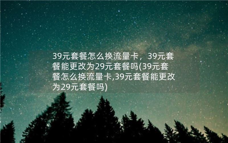 39元套餐怎么换流量卡，39元套餐能更改为29元套餐吗(39元套餐怎么换流量卡,39元套餐能更改为29元套餐吗)