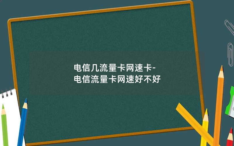 电信几流量卡网速卡-电信流量卡网速好不好