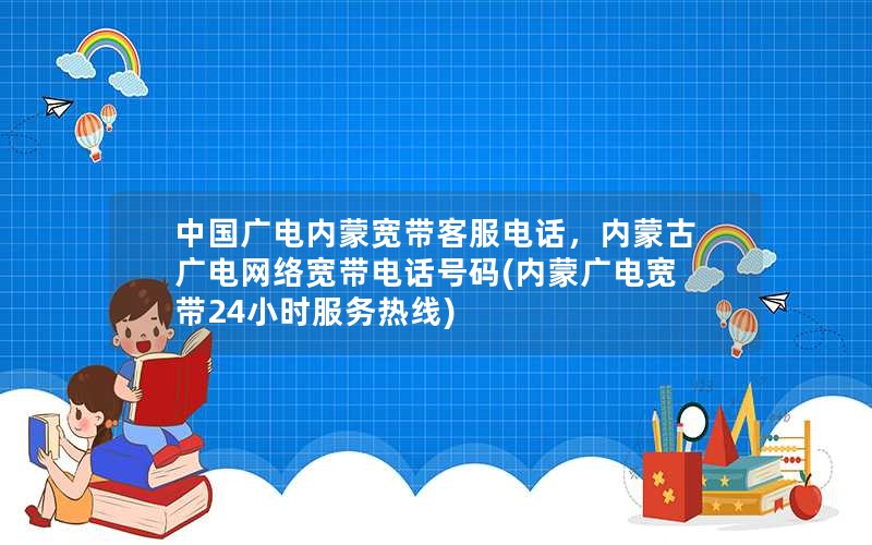 中国广电内蒙宽带客服电话，内蒙古广电网络宽带电话号码(内蒙广电宽带24小时服务热线)