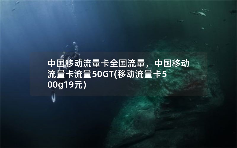 中国移动流量卡全国流量，中国移动流量卡流量50GT(移动流量卡500g19元)