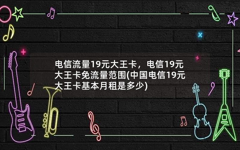 电信流量19元大王卡，电信19元大王卡免流量范围(中国电信19元大王卡基本月租是多少)