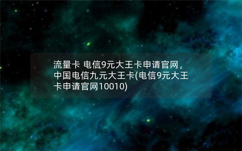 流量卡 电信9元大王卡申请官网，中国电信九元大王卡(电信9元大王卡申请官网10010)