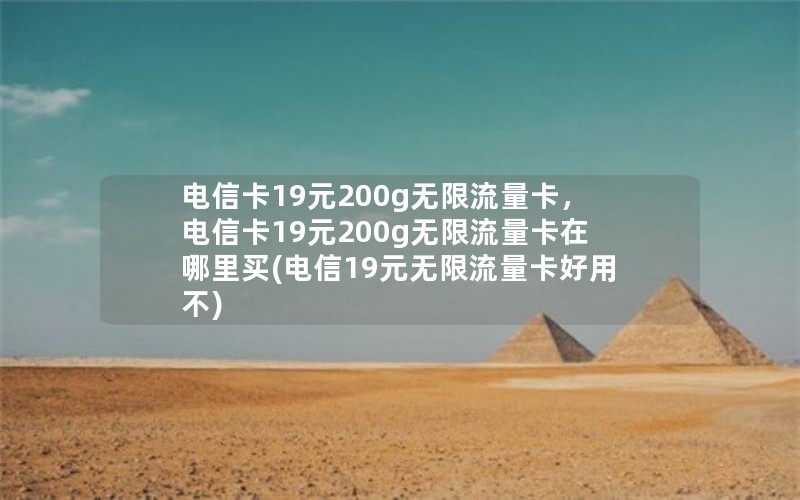 电信卡19元200g无限流量卡，电信卡19元200g无限流量卡在哪里买(电信19元无限流量卡好用不)