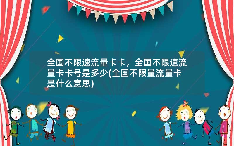 全国不限速流量卡卡，全国不限速流量卡卡号是多少(全国不限量流量卡是什么意思)