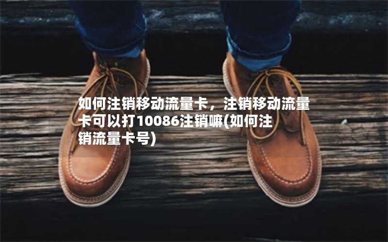 如何注销移动流量卡，注销移动流量卡可以打10086注销嘛(如何注销流量卡号)