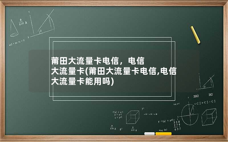 莆田大流量卡电信，电信 大流量卡(莆田大流量卡电信,电信 大流量卡能用吗)