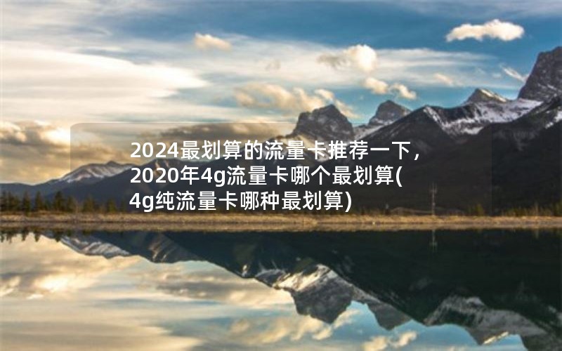 2024最划算的流量卡推荐一下，2020年4g流量卡哪个最划算(4g纯流量卡哪种最划算)