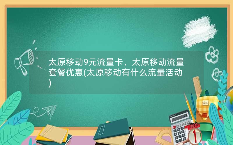 太原移动9元流量卡，太原移动流量套餐优惠(太原移动有什么流量活动)