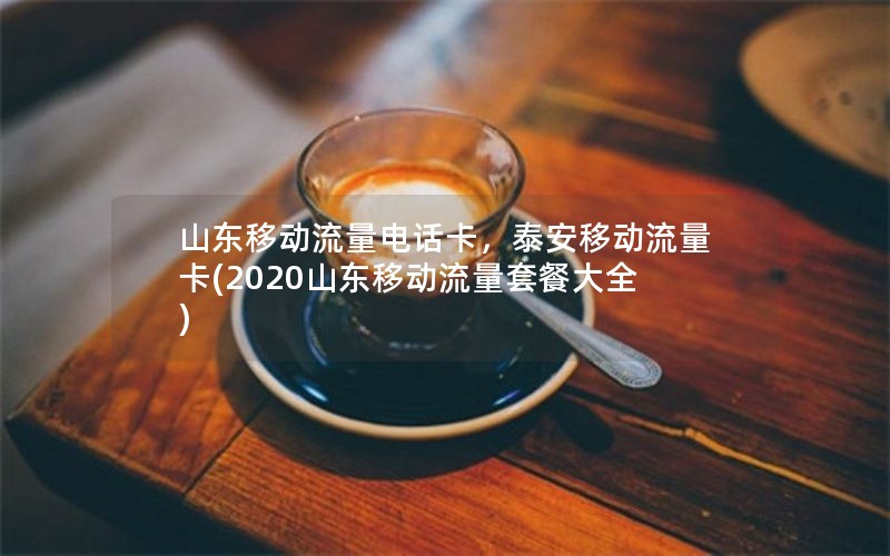 山东移动流量电话卡，泰安移动流量卡(2020山东移动流量套餐大全)