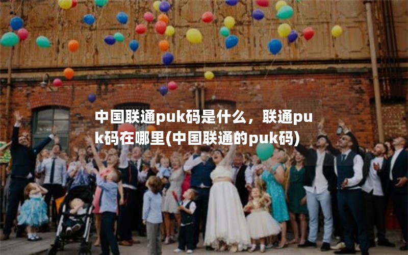 中国联通puk码是什么，联通puk码在哪里(中国联通的puk码)