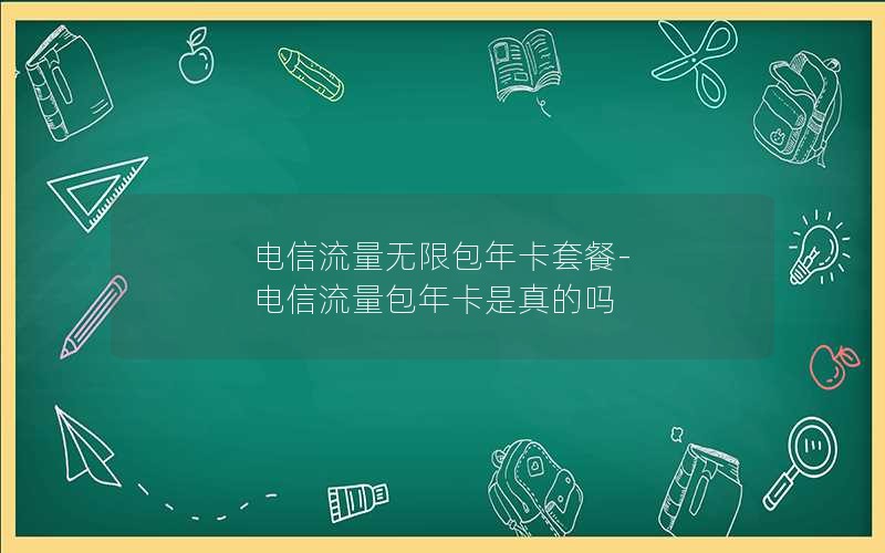 电信流量无限包年卡套餐-电信流量包年卡是真的吗