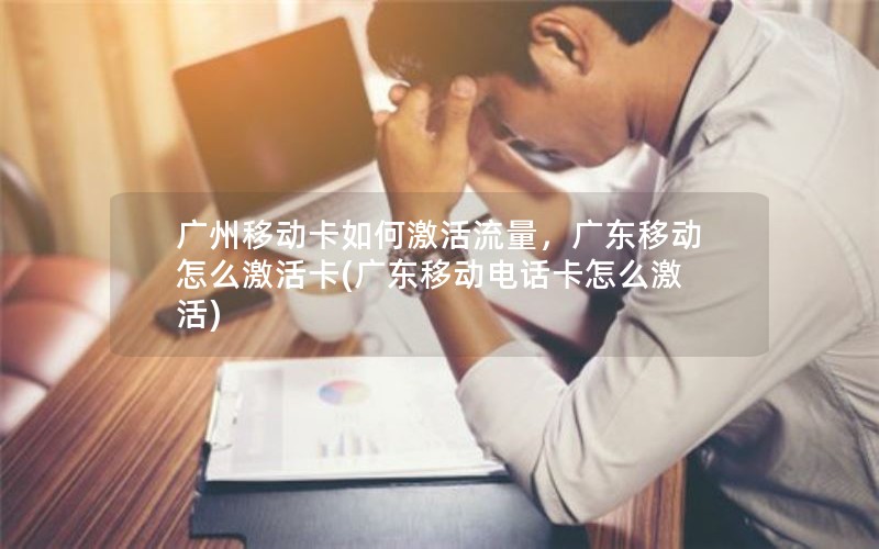 广州移动卡如何激活流量，广东移动怎么激活卡(广东移动电话卡怎么激活)