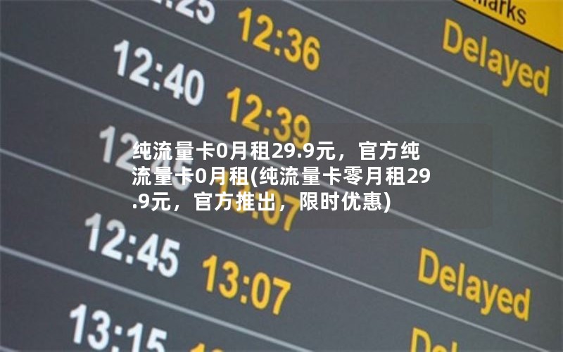 纯流量卡0月租29.9元，官方纯流量卡0月租(纯流量卡零月租29.9元，官方推出，限时优惠)