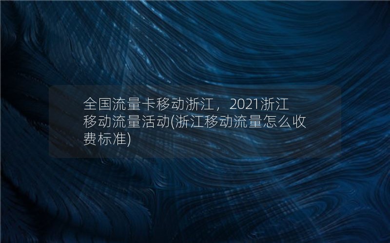 全国流量卡移动浙江，2021浙江移动流量活动(浙江移动流量怎么收费标准)