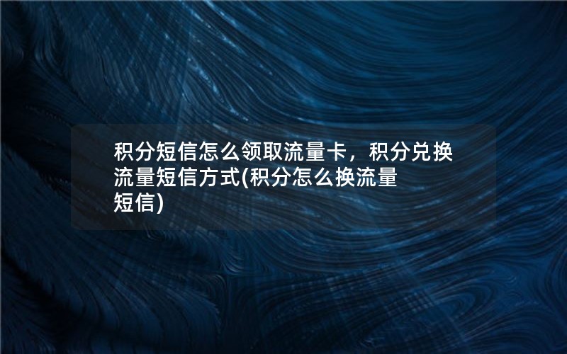 积分短信怎么领取流量卡，积分兑换流量短信方式(积分怎么换流量 短信)