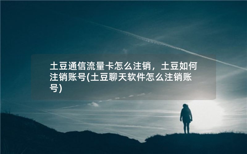 土豆通信流量卡怎么注销，土豆如何注销账号(土豆聊天软件怎么注销账号)