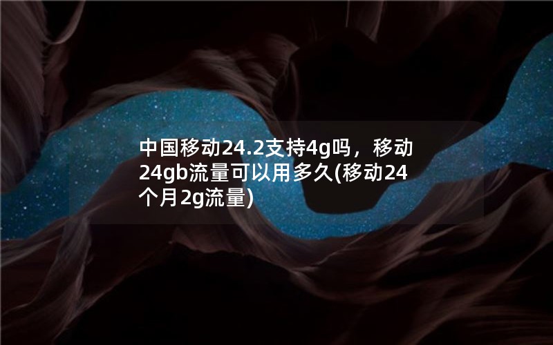 中国移动24.2支持4g吗，移动24gb流量可以用多久(移动24个月2g流量)