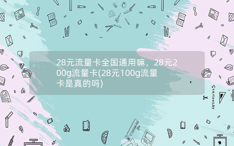 28元流量卡全国通用嘛，28元200g流量卡(28元100g流量卡是真的吗)