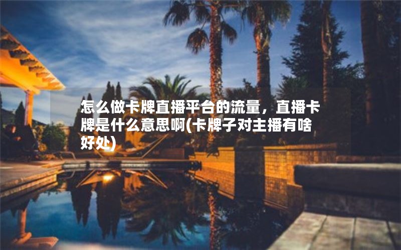 怎么做卡牌直播平台的流量，直播卡牌是什么意思啊(卡牌子对主播有啥好处)