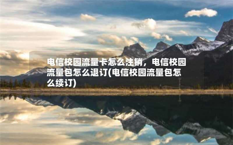 电信校园流量卡怎么注销，电信校园流量包怎么退订(电信校园流量包怎么续订)