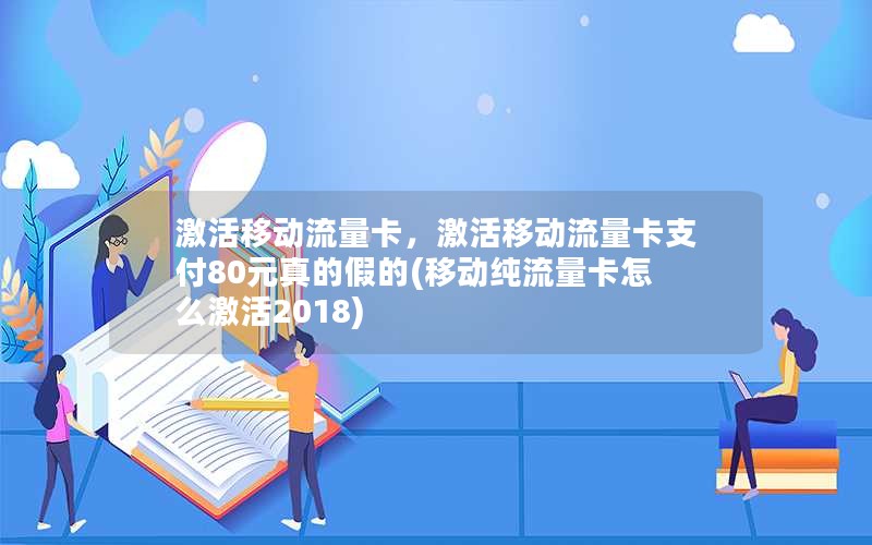 激活移动流量卡，激活移动流量卡支付80元真的假的(移动纯流量卡怎么激活2018)