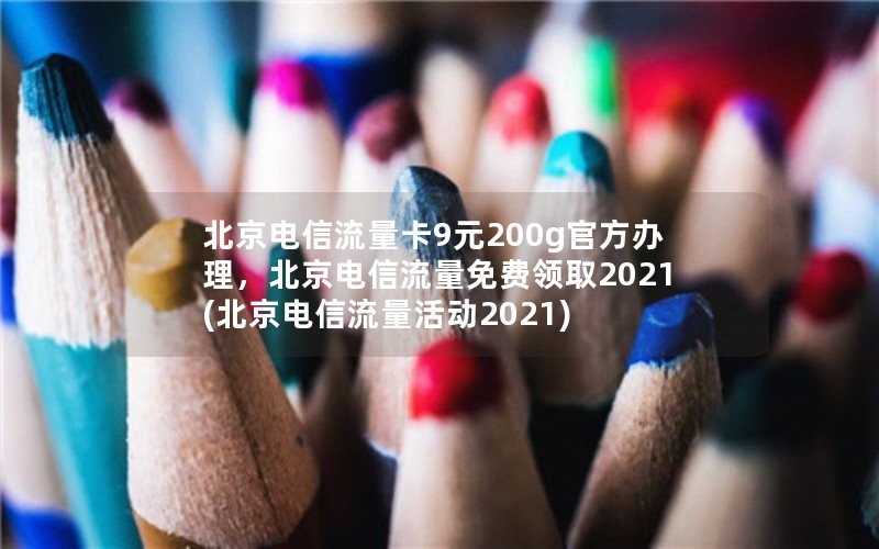 北京电信流量卡9元200g官方办理，北京电信流量免费领取2021(北京电信流量活动2021)