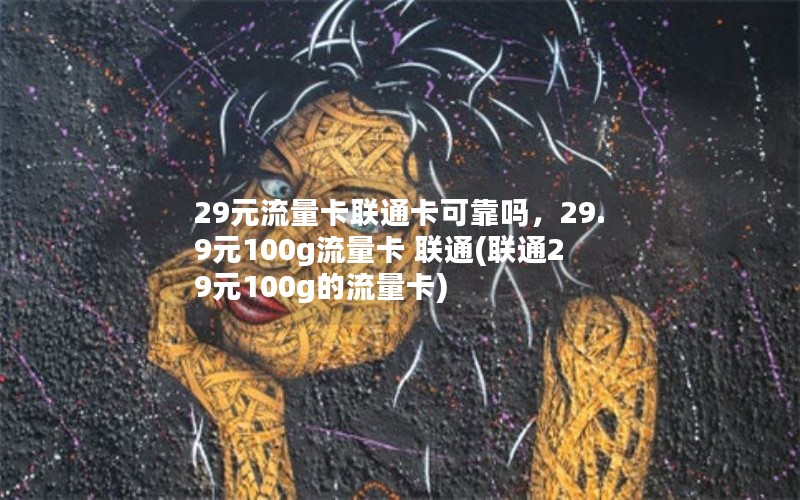 29元流量卡联通卡可靠吗，29.9元100g流量卡 联通(联通29元100g的流量卡)