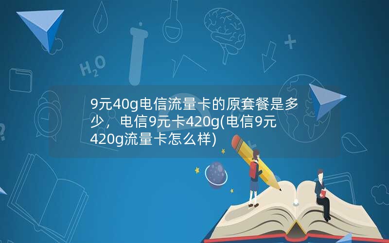 9元40g电信流量卡的原套餐是多少，电信9元卡420g(电信9元420g流量卡怎么样)