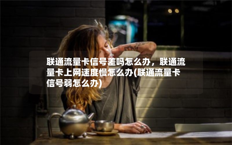 联通流量卡信号差吗怎么办，联通流量卡上网速度慢怎么办(联通流量卡信号弱怎么办)