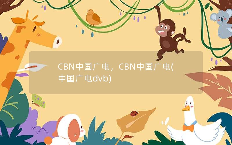 CBN中国广电，CBN中国广电(中国广电dvb)