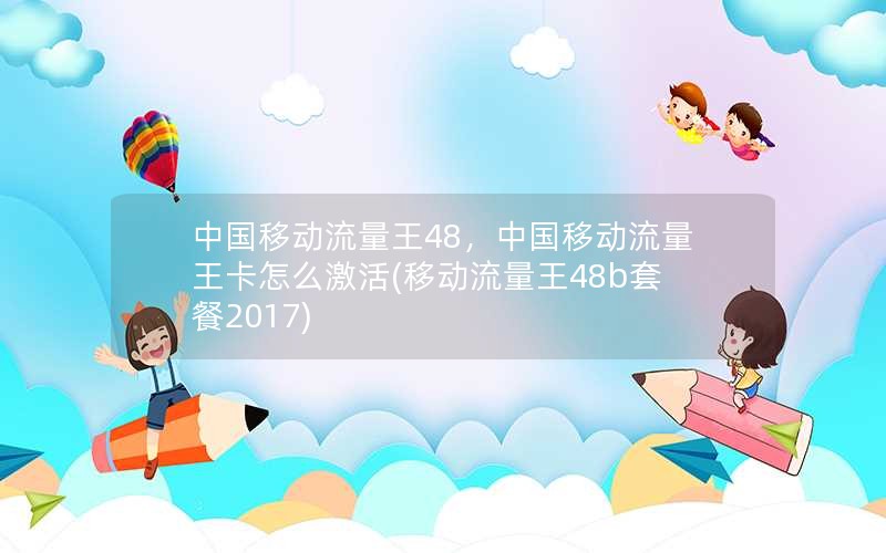 中国移动流量王48，中国移动流量王卡怎么激活(移动流量王48b套餐2017)