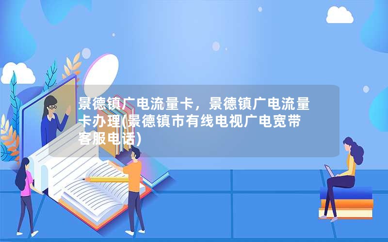 景德镇广电流量卡，景德镇广电流量卡办理(景德镇市有线电视广电宽带客服电话)