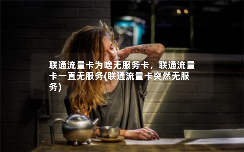 联通流量卡为啥无服务卡，联通流量卡一直无服务(联通流量卡突然无服务)