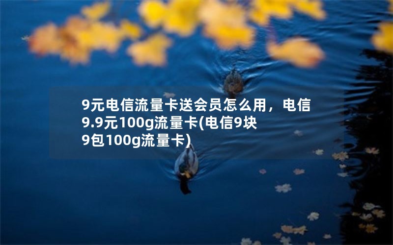 9元电信流量卡送会员怎么用，电信9.9元100g流量卡(电信9块9包100g流量卡)