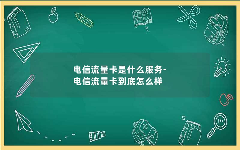 电信流量卡是什么服务-电信流量卡到底怎么样